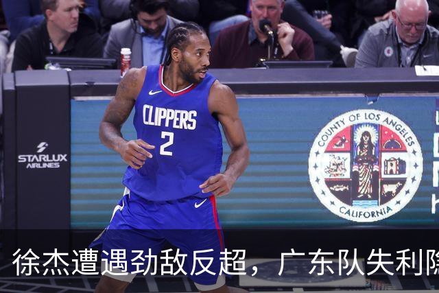 徐杰遭遇劲敌反超，广东队失利隐忧显现